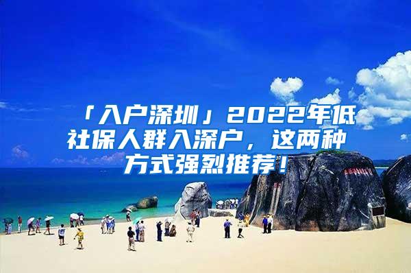 「入户深圳」2022年低社保人群入深户，这两种方式强烈推荐！