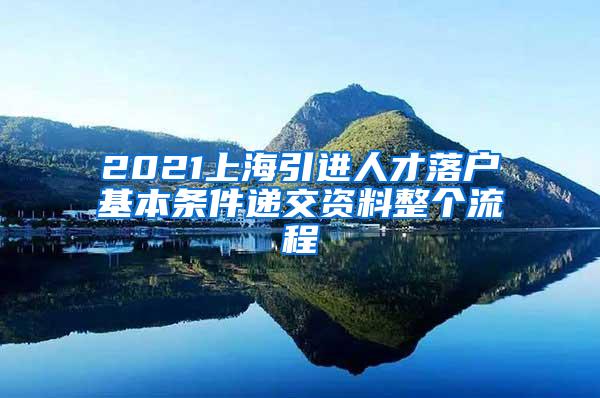 2021上海引进人才落户基本条件递交资料整个流程