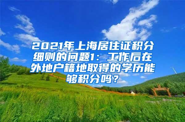 2021年上海居住证积分细则的问题1：工作后在外地户籍地取得的学历能够积分吗？