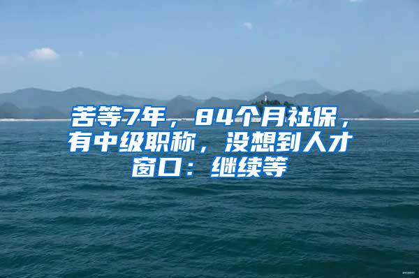 苦等7年，84个月社保，有中级职称，没想到人才窗口：继续等