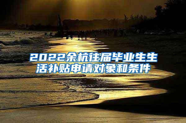 2022余杭往届毕业生生活补贴申请对象和条件