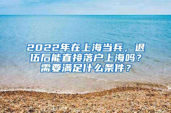 2022年在上海当兵，退伍后能直接落户上海吗？需要满足什么条件？