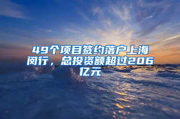 49个项目签约落户上海闵行，总投资额超过206亿元