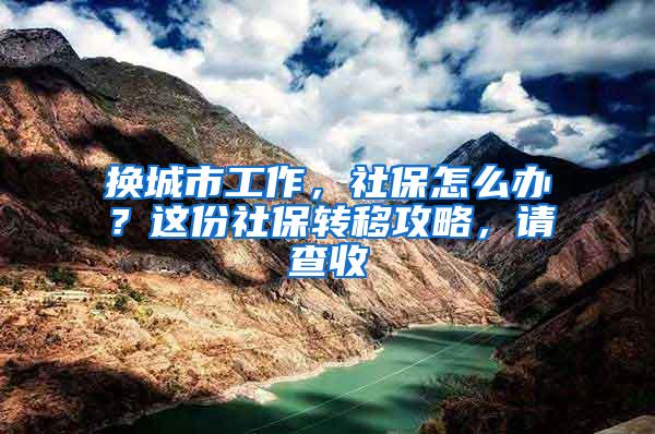 换城市工作，社保怎么办？这份社保转移攻略，请查收