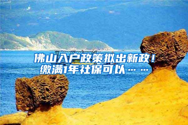 佛山入户政策拟出新政！缴满1年社保可以……