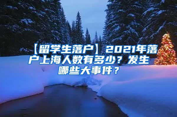 【留学生落户】2021年落户上海人数有多少？发生哪些大事件？