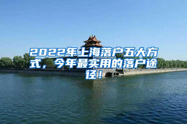 2022年上海落户五大方式，今年最实用的落户途径！