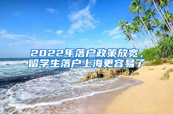 2022年落户政策放宽，留学生落户上海更容易了