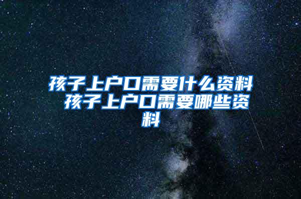孩子上户口需要什么资料 孩子上户口需要哪些资料