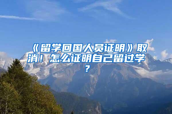 《留学回国人员证明》取消！怎么证明自己留过学？