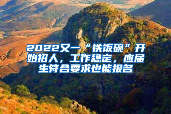 2022又一“铁饭碗”开始招人，工作稳定，应届生符合要求也能报名