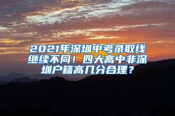 2021年深圳中考录取线继续不同！四大高中非深圳户籍高几分合理？