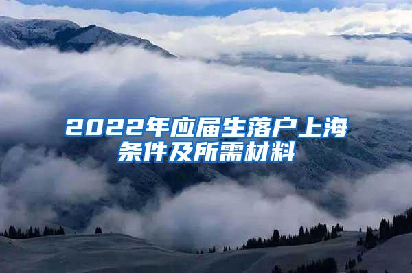 2022年应届生落户上海条件及所需材料