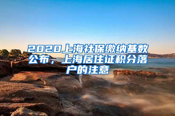 2020上海社保缴纳基数公布，上海居住证积分落户的注意