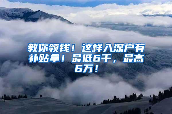 教你领钱！这样入深户有补贴拿！最低6千，最高6万！