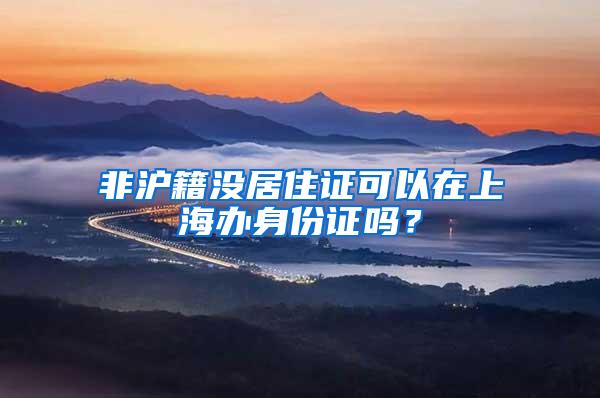 非沪籍没居住证可以在上海办身份证吗？