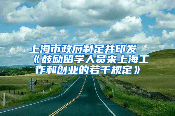 上海市政府制定并印发《鼓励留学人员来上海工作和创业的若干规定》