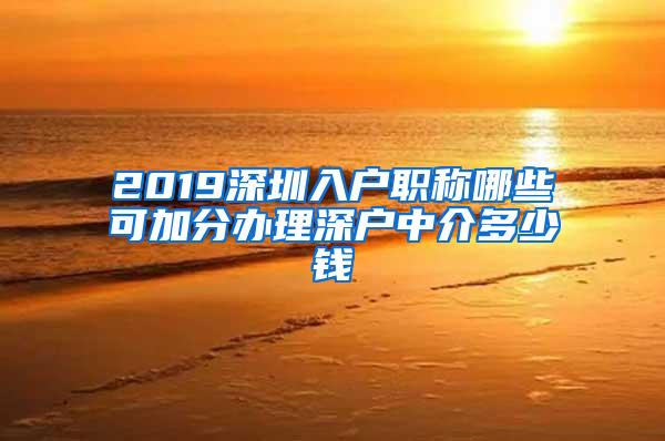 2019深圳入户职称哪些可加分办理深户中介多少钱