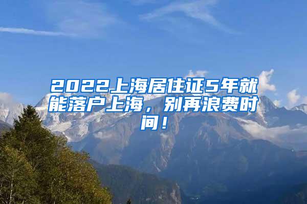 2022上海居住证5年就能落户上海，别再浪费时间！