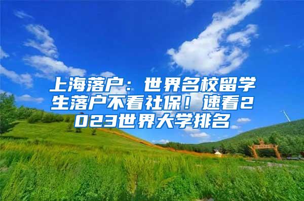 上海落户：世界名校留学生落户不看社保！速看2023世界大学排名