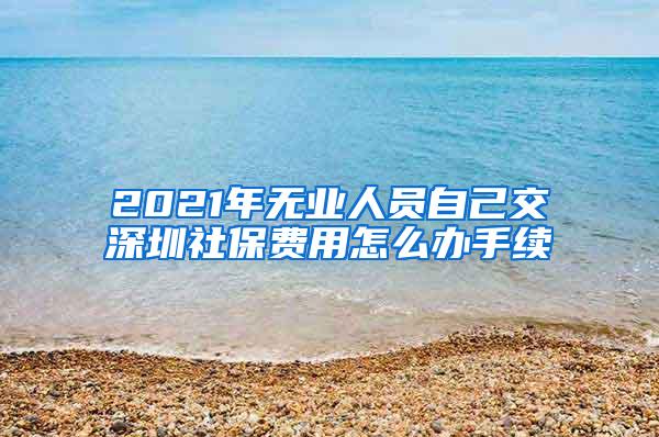 2021年无业人员自己交深圳社保费用怎么办手续