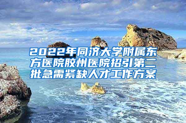 2022年同济大学附属东方医院胶州医院招引第二批急需紧缺人才工作方案