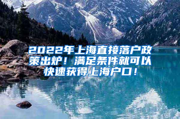 2022年上海直接落户政策出炉！满足条件就可以快速获得上海户口！