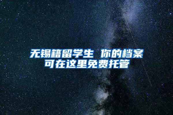 无锡籍留学生 你的档案可在这里免费托管