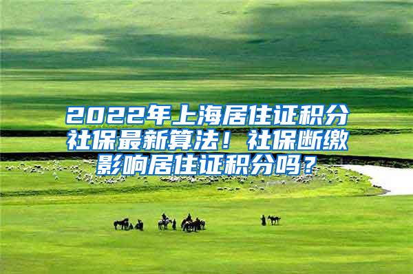 2022年上海居住证积分社保最新算法！社保断缴影响居住证积分吗？