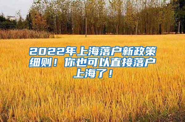 2022年上海落户新政策细则！你也可以直接落户上海了！