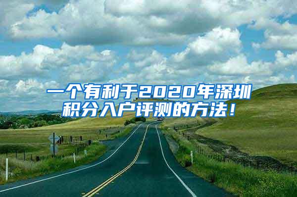 一个有利于2020年深圳积分入户评测的方法！