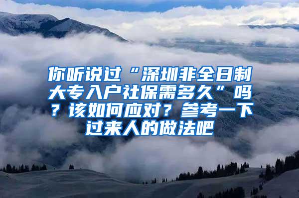 你听说过“深圳非全日制大专入户社保需多久”吗？该如何应对？参考一下过来人的做法吧