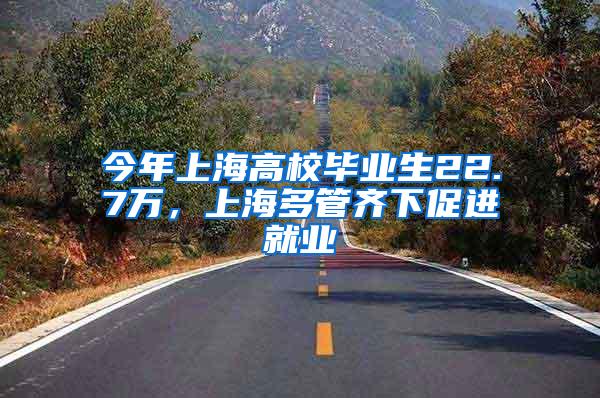 今年上海高校毕业生22.7万，上海多管齐下促进就业