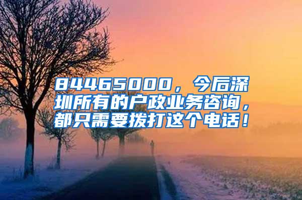 84465000，今后深圳所有的户政业务咨询，都只需要拨打这个电话！