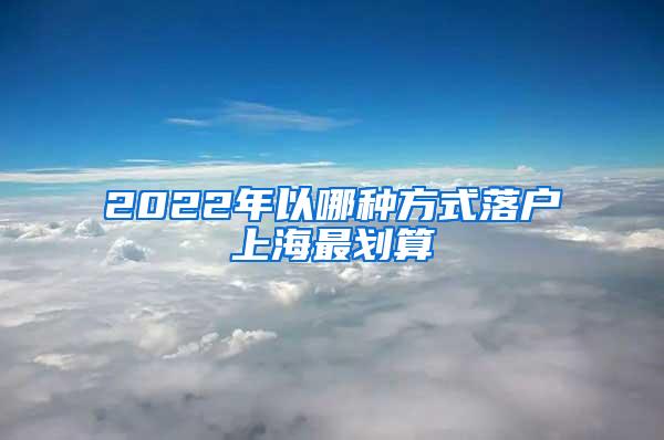 2022年以哪种方式落户上海最划算