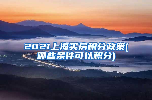 2021上海买房积分政策(哪些条件可以积分)