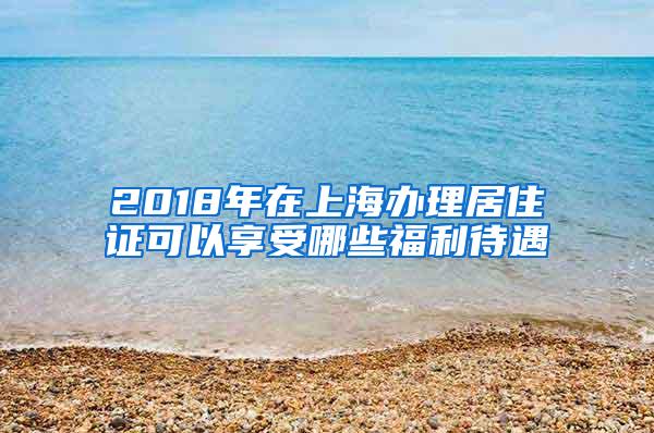 2018年在上海办理居住证可以享受哪些福利待遇