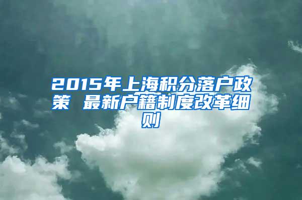 2015年上海积分落户政策 最新户籍制度改革细则