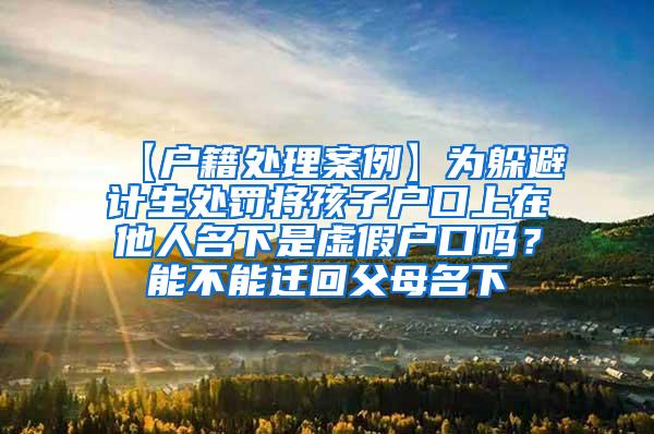 【户籍处理案例】为躲避计生处罚将孩子户口上在他人名下是虚假户口吗？能不能迁回父母名下