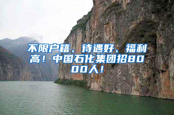 不限户籍、待遇好、福利高！中国石化集团招8000人！