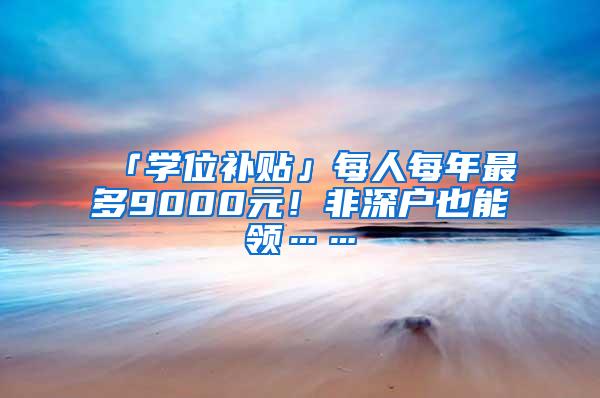 「学位补贴」每人每年最多9000元！非深户也能领……