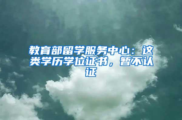 教育部留学服务中心：这类学历学位证书，暂不认证→