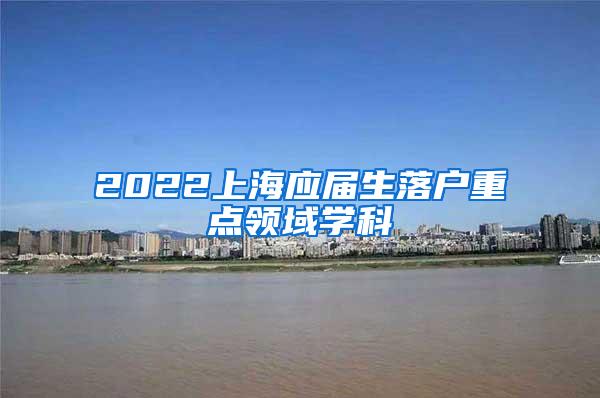 2022上海应届生落户重点领域学科