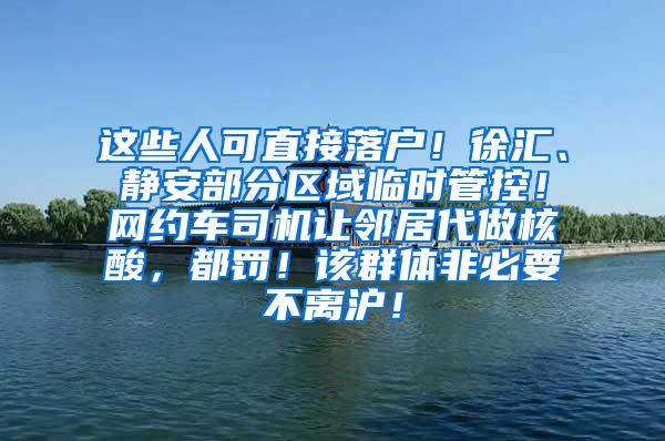 这些人可直接落户！徐汇、静安部分区域临时管控！网约车司机让邻居代做核酸，都罚！该群体非必要不离沪！