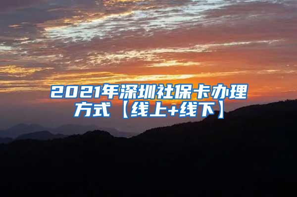 2021年深圳社保卡办理方式【线上+线下】