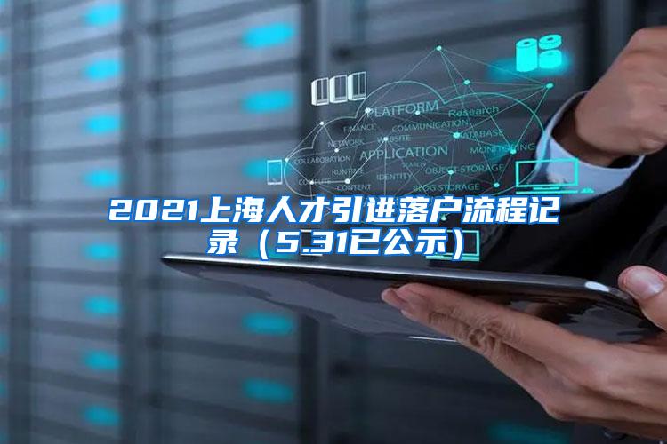 2021上海人才引进落户流程记录（5.31已公示）