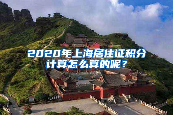 2020年上海居住证积分计算怎么算的呢？