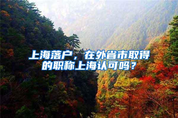上海落户，在外省市取得的职称上海认可吗？