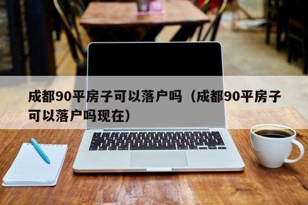 成都90平房子可以落户吗（成都90平房子可以落户吗现在）