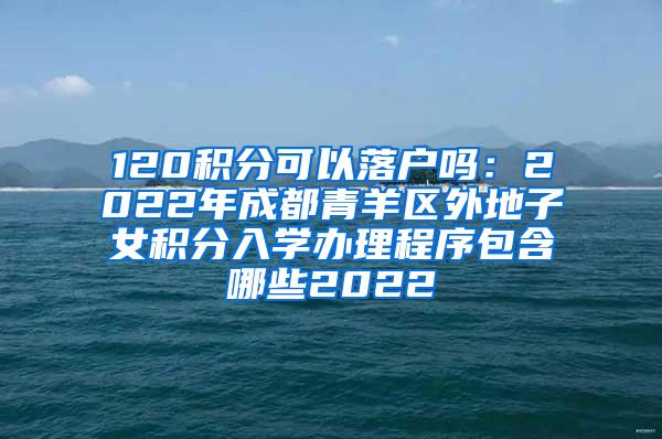 120积分可以落户吗：2022年成都青羊区外地子女积分入学办理程序包含哪些2022